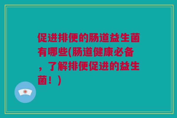 促进排便的肠道益生菌有哪些(肠道健康必备，了解排便促进的益生菌！)