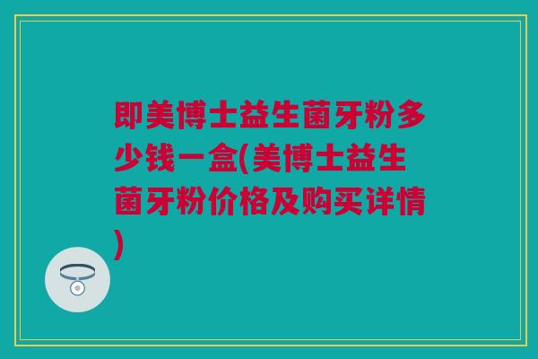 即美博士益生菌牙粉多少钱一盒(美博士益生菌牙粉价格及购买详情)