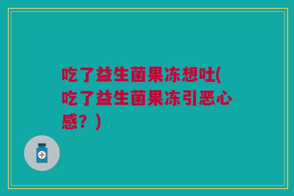 吃了益生菌果冻想吐(吃了益生菌果冻引恶心感？)