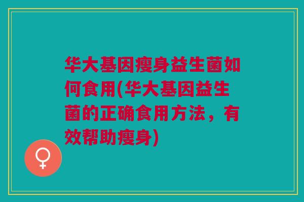 华大基因瘦身益生菌如何食用(华大基因益生菌的正确食用方法，有效帮助瘦身)