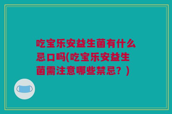 吃宝乐安益生菌有什么忌口吗(吃宝乐安益生菌需注意哪些禁忌？)