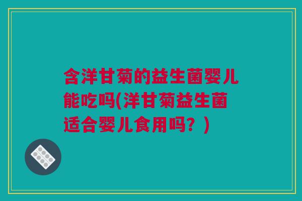含洋甘菊的益生菌婴儿能吃吗(洋甘菊益生菌适合婴儿食用吗？)