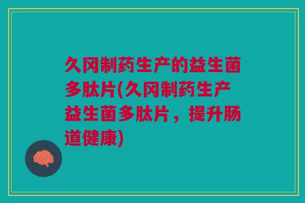 久冈制药生产的益生菌多肽片(久冈制药生产益生菌多肽片，提升肠道健康)
