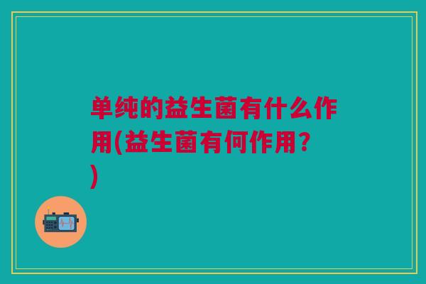 单纯的益生菌有什么作用(益生菌有何作用？)