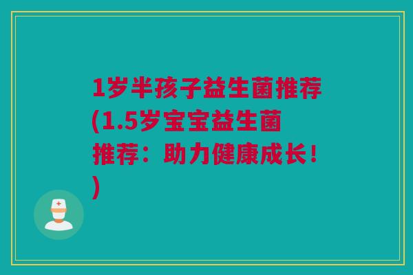 1岁半孩子益生菌推荐(1.5岁宝宝益生菌推荐：助力健康成长！)