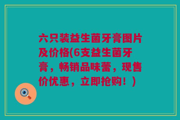六只装益生菌牙膏图片及价格(6支益生菌牙膏，畅销品味蕾，现售价优惠，立即抢购！)