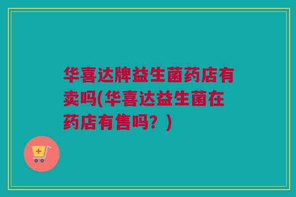 华喜达牌益生菌药店有卖吗(华喜达益生菌在药店有售吗？)