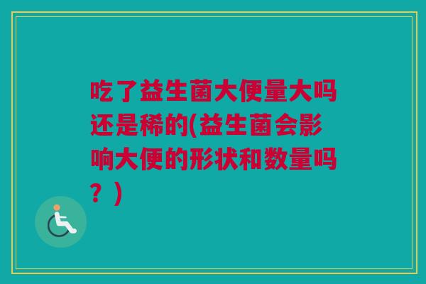 吃了益生菌大便量大吗还是稀的(益生菌会影响大便的形状和数量吗？)