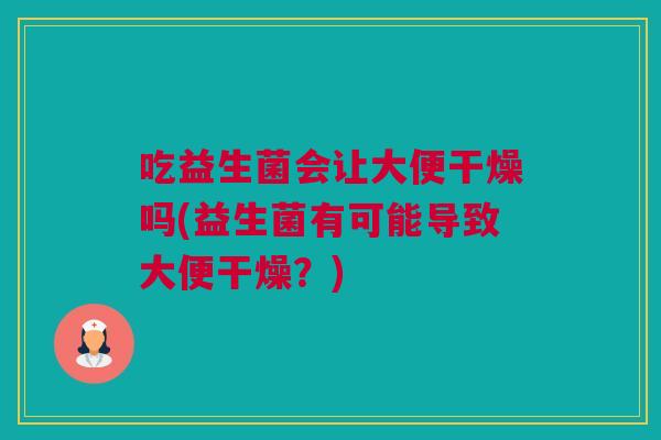 吃益生菌会让大便干燥吗(益生菌有可能导致大便干燥？)