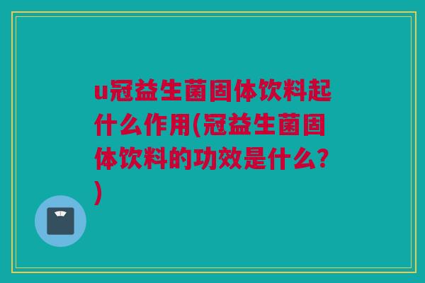 u冠益生菌固体饮料起什么作用(冠益生菌固体饮料的功效是什么？)
