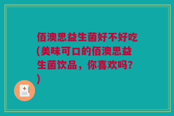佰澳思益生菌好不好吃(美味可口的佰澳思益生菌饮品，你喜欢吗？)