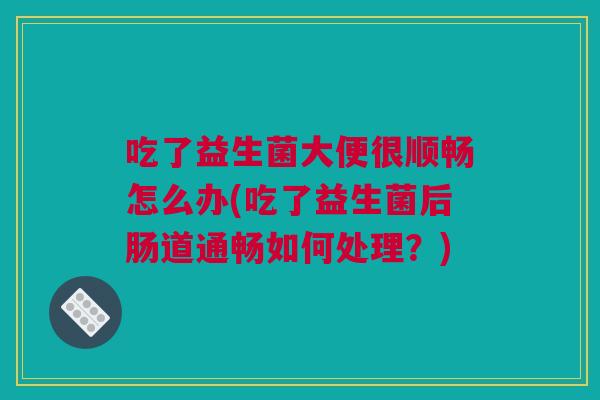 吃了益生菌大便很顺畅怎么办(吃了益生菌后肠道通畅如何处理？)