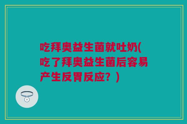 吃拜奥益生菌就吐奶(吃了拜奥益生菌后容易产生反胃反应？)