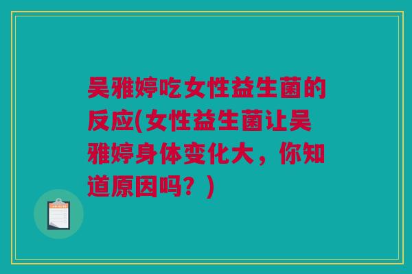 吴雅婷吃女性益生菌的反应(女性益生菌让吴雅婷身体变化大，你知道原因吗？)