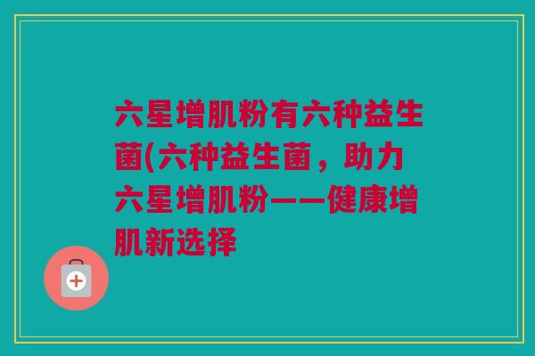 六星增肌粉有六种益生菌(六种益生菌，助力六星增肌粉——健康增肌新选择
