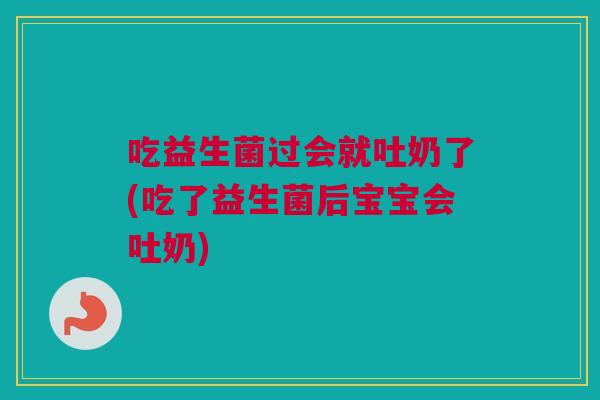 吃益生菌过会就吐奶了(吃了益生菌后宝宝会吐奶)