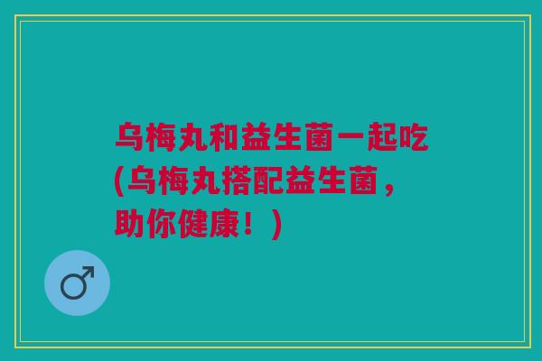 乌梅丸和益生菌一起吃(乌梅丸搭配益生菌，助你健康！)