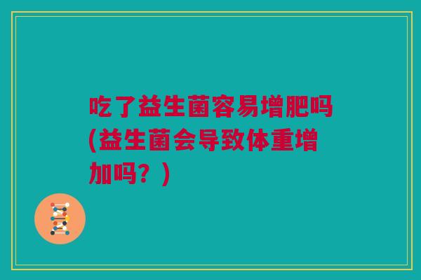 吃了益生菌容易增肥吗(益生菌会导致体重增加吗？)