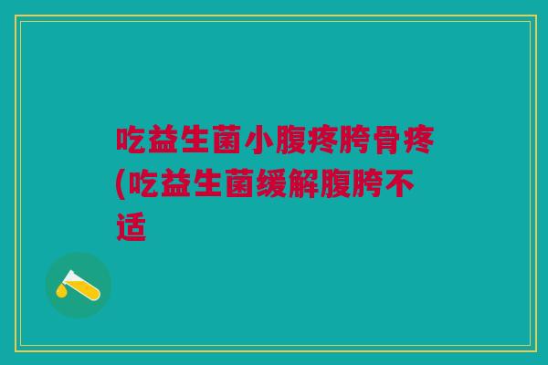 吃益生菌小腹疼胯骨疼(吃益生菌缓解腹胯不适