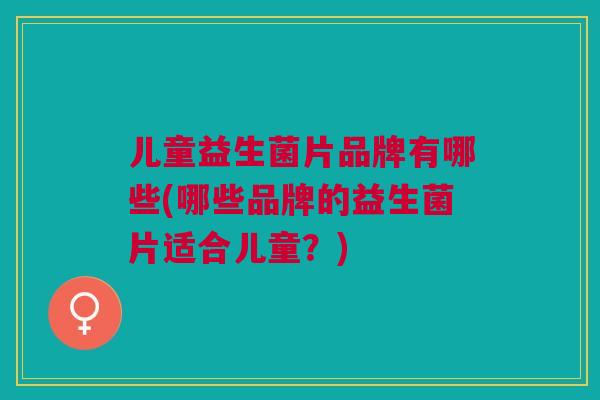 儿童益生菌片品牌有哪些(哪些品牌的益生菌片适合儿童？)