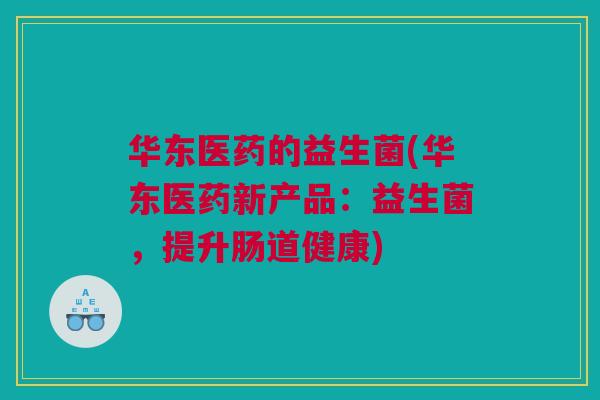 华东医药的益生菌(华东医药新产品：益生菌，提升肠道健康)