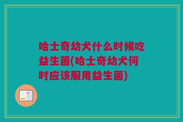 哈士奇幼犬什么时候吃益生菌(哈士奇幼犬何时应该服用益生菌)