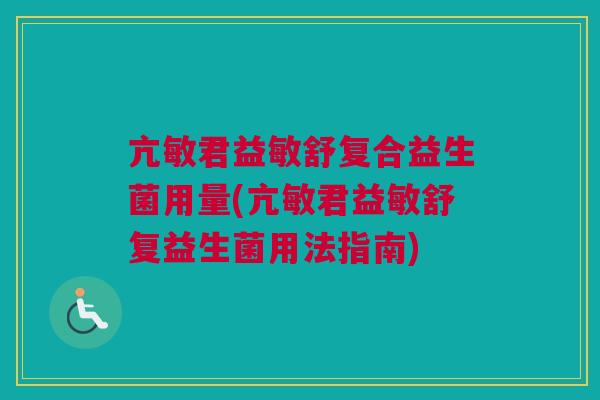 亢敏君益敏舒复合益生菌用量(亢敏君益敏舒复益生菌用法指南) 亢敏君益敏舒复合益生菌用量(亢敏君益敏舒复益生菌用法指南)