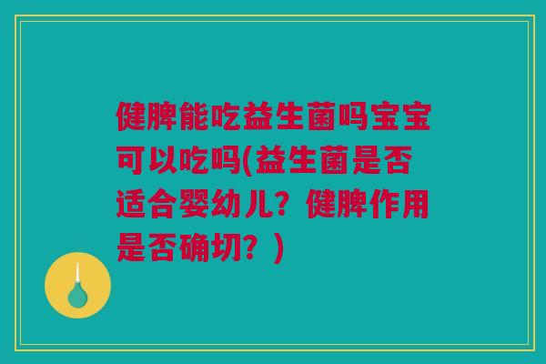 健脾能吃益生菌吗宝宝可以吃吗(益生菌是否适合婴幼儿？健脾作用是否确切？)