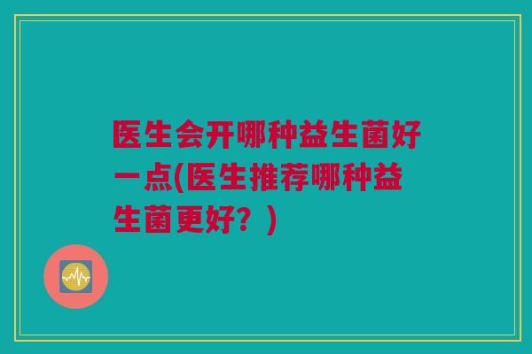 医生会开哪种益生菌好一点(医生推荐哪种益生菌更好？)