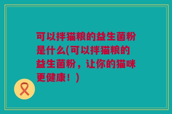 可以拌猫粮的益生菌粉是什么(可以拌猫粮的益生菌粉，让你的猫咪更健康！)