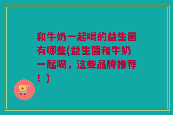 和牛奶一起喝的益生菌有哪些(益生菌和牛奶一起喝，这些品牌推荐！)