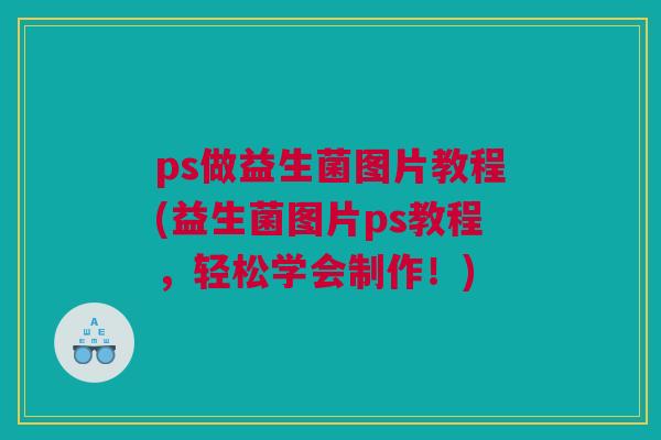 ps做益生菌图片教程(益生菌图片ps教程，轻松学会制作！)