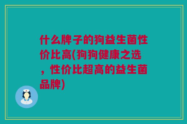 什么牌子的狗益生菌性价比高(狗狗健康之选，性价比超高的益生菌品牌)