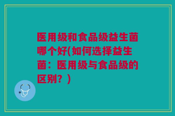 医用级和食品级益生菌哪个好(如何选择益生菌：医用级与食品级的区别？)