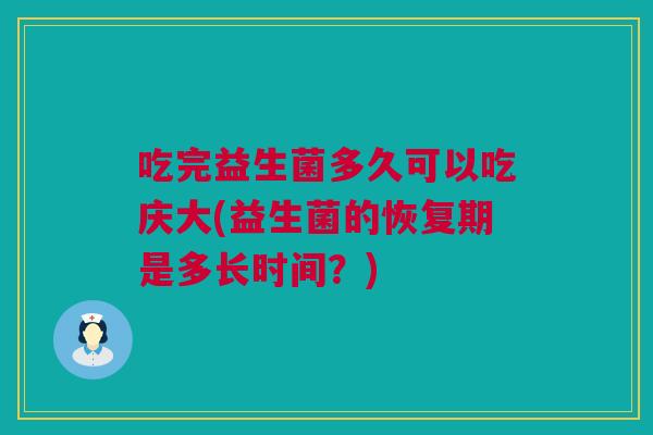 吃完益生菌多久可以吃庆大(益生菌的恢复期是多长时间？)