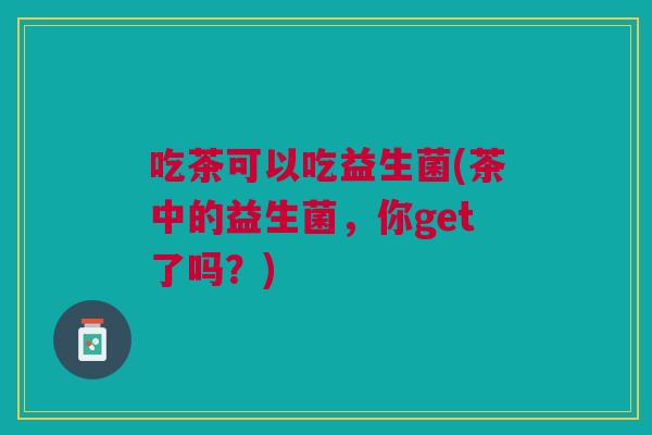 吃茶可以吃益生菌(茶中的益生菌，你get了吗？)