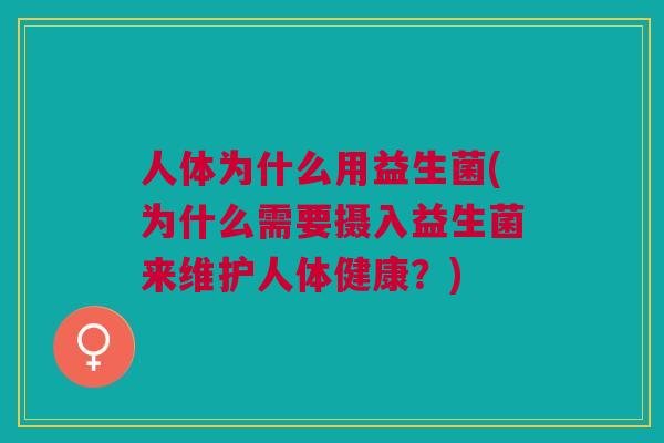 人体为什么用益生菌(为什么需要摄入益生菌来维护人体健康？)
