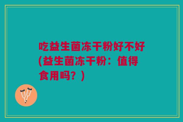 吃益生菌冻干粉好不好(益生菌冻干粉：值得食用吗？)