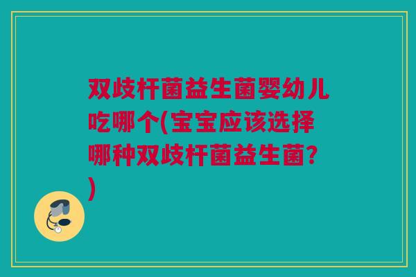 双歧杆菌益生菌婴幼儿吃哪个(宝宝应该选择哪种双歧杆菌益生菌？)