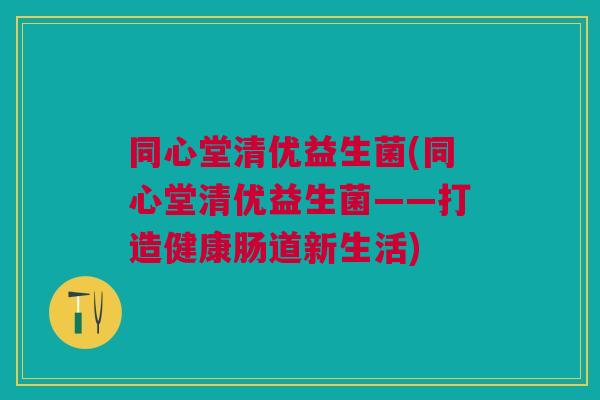同心堂清优益生菌(同心堂清优益生菌——打造健康肠道新生活)