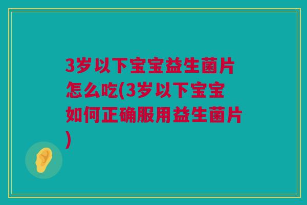 3岁以下宝宝益生菌片怎么吃(3岁以下宝宝如何正确服用益生菌片)