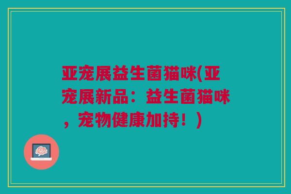 亚宠展益生菌猫咪(亚宠展新品：益生菌猫咪，宠物健康加持！)