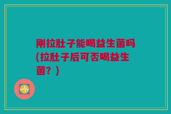 刚拉肚子能喝益生菌吗(拉肚子后可否喝益生菌？)