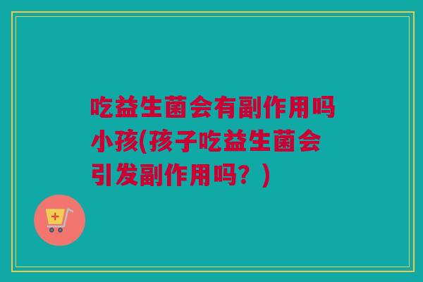 吃益生菌会有副作用吗小孩(孩子吃益生菌会引发副作用吗？)