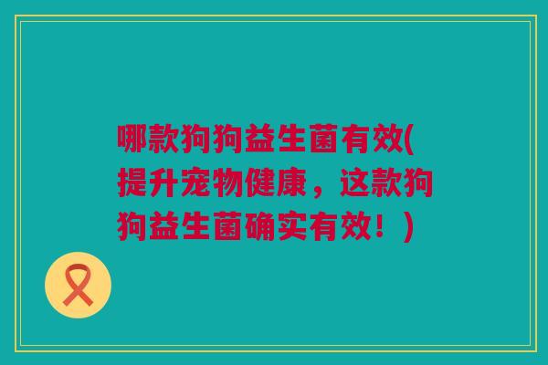 哪款狗狗益生菌有效(提升宠物健康，这款狗狗益生菌确实有效！)