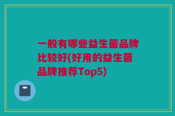 一般有哪些益生菌品牌比较好(好用的益生菌品牌推荐Top5)
