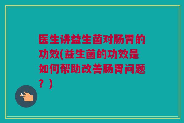 医生讲益生菌对肠胃的功效(益生菌的功效是如何帮助改善肠胃问题？)