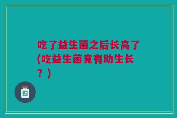吃了益生菌之后长高了(吃益生菌竟有助生长？)