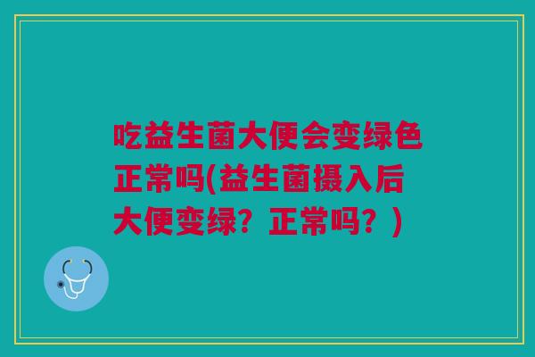 吃益生菌大便会变绿色正常吗(益生菌摄入后大便变绿？正常吗？)