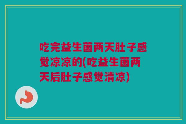 吃完益生菌两天肚子感觉凉凉的(吃益生菌两天后肚子感觉清凉)
